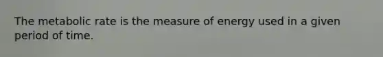 The metabolic rate is the measure of energy used in a given period of time.