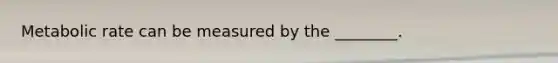 Metabolic rate can be measured by the ________.
