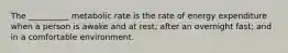 The __________ metabolic rate is the rate of energy expenditure when a person is awake and at rest; after an overnight fast; and in a comfortable environment.