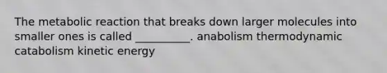 The metabolic reaction that breaks down larger molecules into smaller ones is called __________. anabolism thermodynamic catabolism kinetic energy