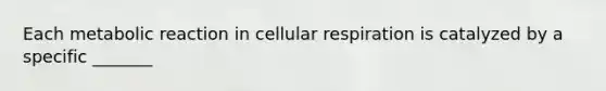 Each metabolic reaction in cellular respiration is catalyzed by a specific _______