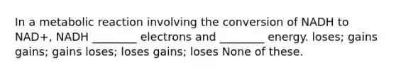 In a metabolic reaction involving the conversion of NADH to NAD+, NADH ________ electrons and ________ energy. loses; gains gains; gains loses; loses gains; loses None of these.