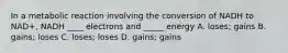 In a metabolic reaction involving the conversion of NADH to NAD+, NADH ____ electrons and _____ energy A. loses; gains B. gains; loses C. loses; loses D. gains; gains