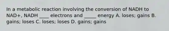 In a metabolic reaction involving the conversion of NADH to NAD+, NADH ____ electrons and _____ energy A. loses; gains B. gains; loses C. loses; loses D. gains; gains