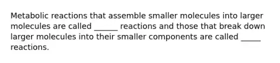 Metabolic reactions that assemble smaller molecules into larger molecules are called ______ reactions and those that break down larger molecules into their smaller components are called _____ reactions.