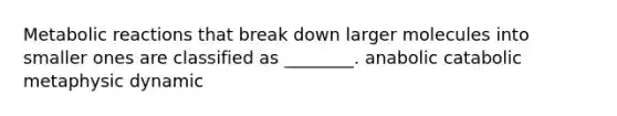 Metabolic reactions that break down larger molecules into smaller ones are classified as ________. anabolic catabolic metaphysic dynamic