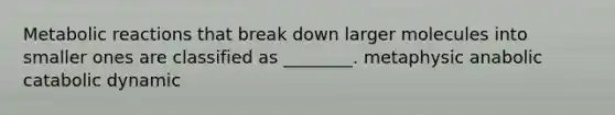 Metabolic reactions that break down larger molecules into smaller ones are classified as ________. metaphysic anabolic catabolic dynamic
