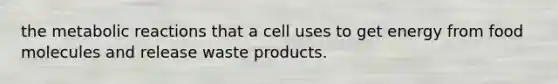 the metabolic reactions that a cell uses to get energy from food molecules and release waste products.