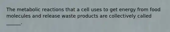 The metabolic reactions that a cell uses to get energy from food molecules and release waste products are collectively called ______.