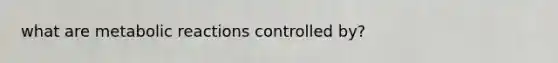 what are metabolic reactions controlled by?