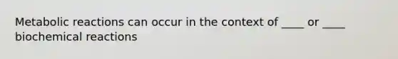 Metabolic reactions can occur in the context of ____ or ____ <a href='https://www.questionai.com/knowledge/kVn7fMxiFS-biochemical-reactions' class='anchor-knowledge'>biochemical reactions</a>