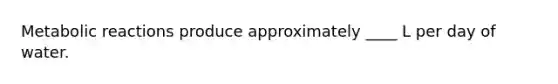 Metabolic reactions produce approximately ____ L per day of water.