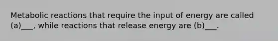 Metabolic reactions that require the input of energy are called (a)___, while reactions that release energy are (b)___.