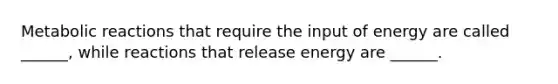 Metabolic reactions that require the input of energy are called ______, while reactions that release energy are ______.