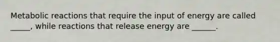 Metabolic reactions that require the input of energy are called _____, while reactions that release energy are ______.