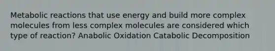 Metabolic reactions that use energy and build more complex molecules from less complex molecules are considered which type of reaction? Anabolic Oxidation Catabolic Decomposition