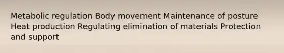 Metabolic regulation Body movement Maintenance of posture Heat production Regulating elimination of materials Protection and support