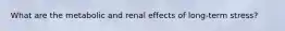 What are the metabolic and renal effects of long-term stress?