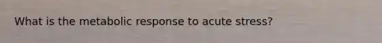 What is the metabolic response to acute stress?