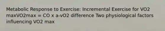 Metabolic Response to Exercise: Incremental Exercise for VO2 maxVO2max = CO x a-vO2 difference Two physiological factors influencing VO2 max