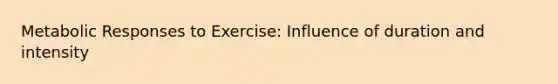 Metabolic Responses to Exercise: Influence of duration and intensity