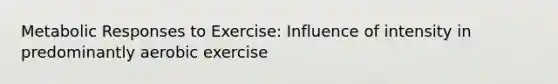 Metabolic Responses to Exercise: Influence of intensity in predominantly aerobic exercise