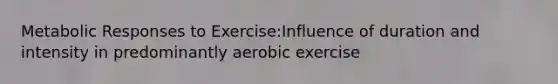 Metabolic Responses to Exercise:Influence of duration and intensity in predominantly aerobic exercise