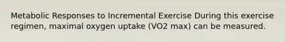 Metabolic Responses to Incremental Exercise During this exercise regimen, maximal oxygen uptake (VO2 max) can be measured.