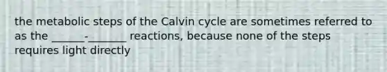 the metabolic steps of the Calvin cycle are sometimes referred to as the ______-_______ reactions, because none of the steps requires light directly