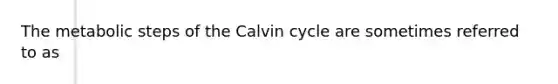 The metabolic steps of the Calvin cycle are sometimes referred to as