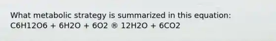 What metabolic strategy is summarized in this equation: C6H12O6 + 6H2O + 6O2 ® 12H2O + 6CO2