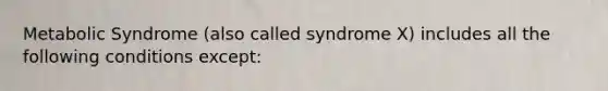 Metabolic Syndrome (also called syndrome X) includes all the following conditions except: