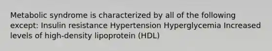 Metabolic syndrome is characterized by all of the following except: Insulin resistance Hypertension Hyperglycemia Increased levels of high-density lipoprotein (HDL)