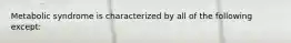 Metabolic syndrome is characterized by all of the following except: