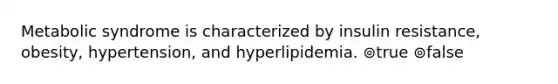 Metabolic syndrome is characterized by insulin resistance, obesity, hypertension, and hyperlipidemia. ⊚true ⊚false