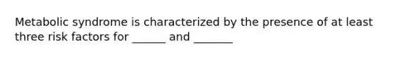 Metabolic syndrome is characterized by the presence of at least three risk factors for ______ and _______