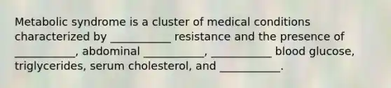 Metabolic syndrome is a cluster of medical conditions characterized by ___________ resistance and the presence of ___________, abdominal ___________, ___________ blood glucose, triglycerides, serum cholesterol, and ___________.