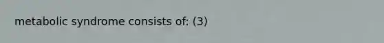metabolic syndrome consists of: (3)