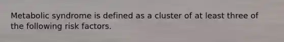 Metabolic syndrome is defined as a cluster of at least three of the following risk factors.