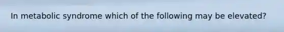 In metabolic syndrome which of the following may be elevated?