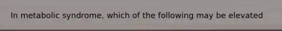 In metabolic syndrome, which of the following may be elevated