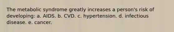 The metabolic syndrome greatly increases a person's risk of developing: a. ​AIDS. b. ​CVD. c. ​hypertension. d. ​infectious disease. e. ​cancer.