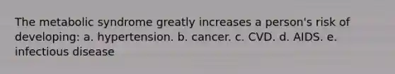 The metabolic syndrome greatly increases a person's risk of developing: a. hypertension. ​b. cancer. ​c. CVD. ​d. AIDS. ​e. infectious disease