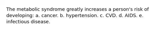 The metabolic syndrome greatly increases a person's risk of developing: a. cancer. b. hypertension. c. CVD. d. AIDS. e. infectious disease.