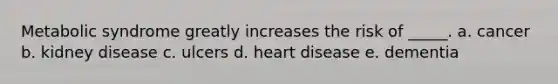 Metabolic syndrome greatly increases the risk of _____. a. cancer b. kidney disease c. ulcers d. heart disease e. dementia