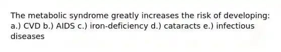 The metabolic syndrome greatly increases the risk of developing: a.) CVD b.) AIDS c.) iron-deficiency d.) cataracts e.) infectious diseases