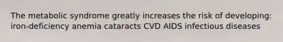 The metabolic syndrome greatly increases the risk of developing: iron-deficiency anemia cataracts CVD AIDS infectious diseases