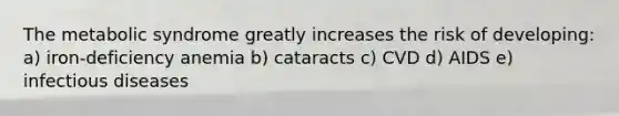 The metabolic syndrome greatly increases the risk of developing: a) iron-deficiency anemia b) cataracts c) CVD d) AIDS e) infectious diseases