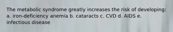 The metabolic syndrome greatly increases the risk of developing: a. iron-deficiency anemia b. cataracts c. CVD d. AIDS e. infectious disease