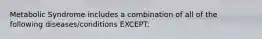 Metabolic Syndrome includes a combination of all of the following diseases/conditions EXCEPT: